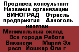 Продавец-консультант › Название организации ­ ВИНОГРАД › Отрасль предприятия ­ Алкоголь, напитки › Минимальный оклад ­ 1 - Все города Работа » Вакансии   . Марий Эл респ.,Йошкар-Ола г.